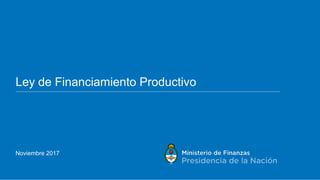 1
Ley de Financiamiento Productivo
Noviembre 2017
 
