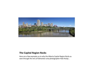 The Capital Region Rocks
Here are a few examples as to why the Alberta Capital Region Rocks as
seen through the lens of Edmonton area photographer Rob Hislop…
 