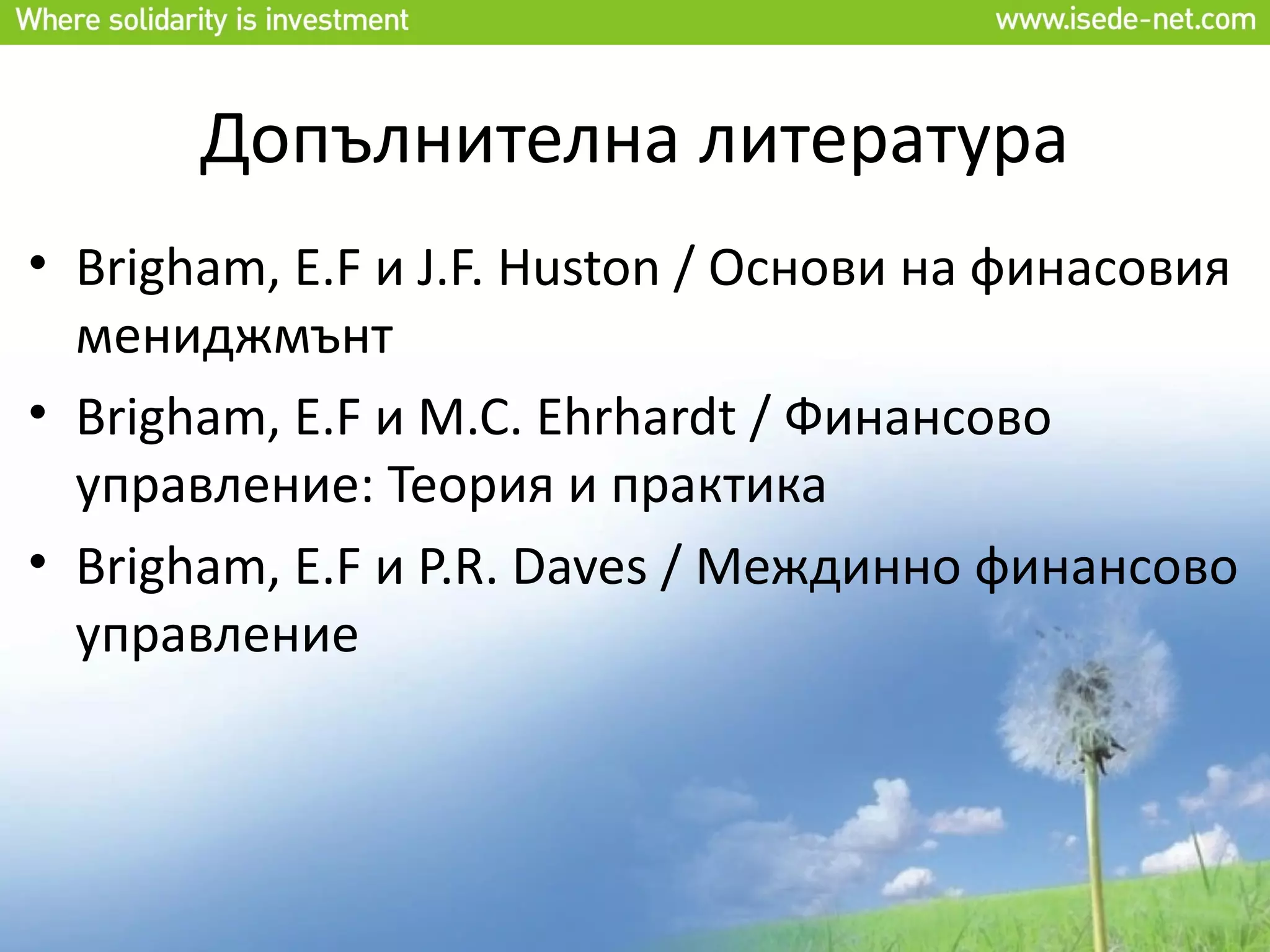 Допълнителна литература
• Brigham, E.F и J.F. Huston / Основи на финасовия
  мениджмънт
• Brigham, E.F и M.C. Ehrhardt / Финансово
  управление: Теория и практика
• Brigham, E.F и P.R. Daves / Междинно финансово
  управление
 