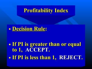 Profitability Index Decision Rule : If PI is greater than or equal to 1,  ACCEPT . If PI is less than 1,  REJECT . 