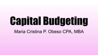 Capital Budgeting
Maria Cristina P. Obeso CPA, MBA
 