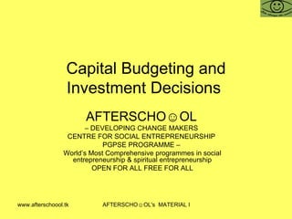 Capital Budgeting and Investment Decisions  AFTERSCHO☺OL   –  DEVELOPING CHANGE MAKERS  CENTRE FOR SOCIAL ENTREPRENEURSHIP  PGPSE PROGRAMME –  World’s Most Comprehensive programmes in social entrepreneurship & spiritual entrepreneurship OPEN FOR ALL FREE FOR ALL 