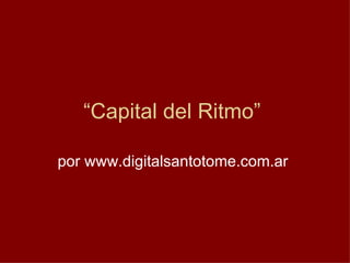 “ Capital del Ritmo”  por www.digitalsantotome.com.ar  