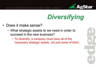 Diversifying
• Does it make sense?
– What strategic assets to we need in order to
succeed in the new business?
• To diversify, a company must have all of the
necessary strategic assets, not just some of them.
 