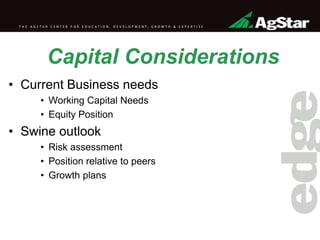 Capital Considerations
• Current Business needs
• Working Capital Needs
• Equity Position
• Swine outlook
• Risk assessment
• Position relative to peers
• Growth plans
 