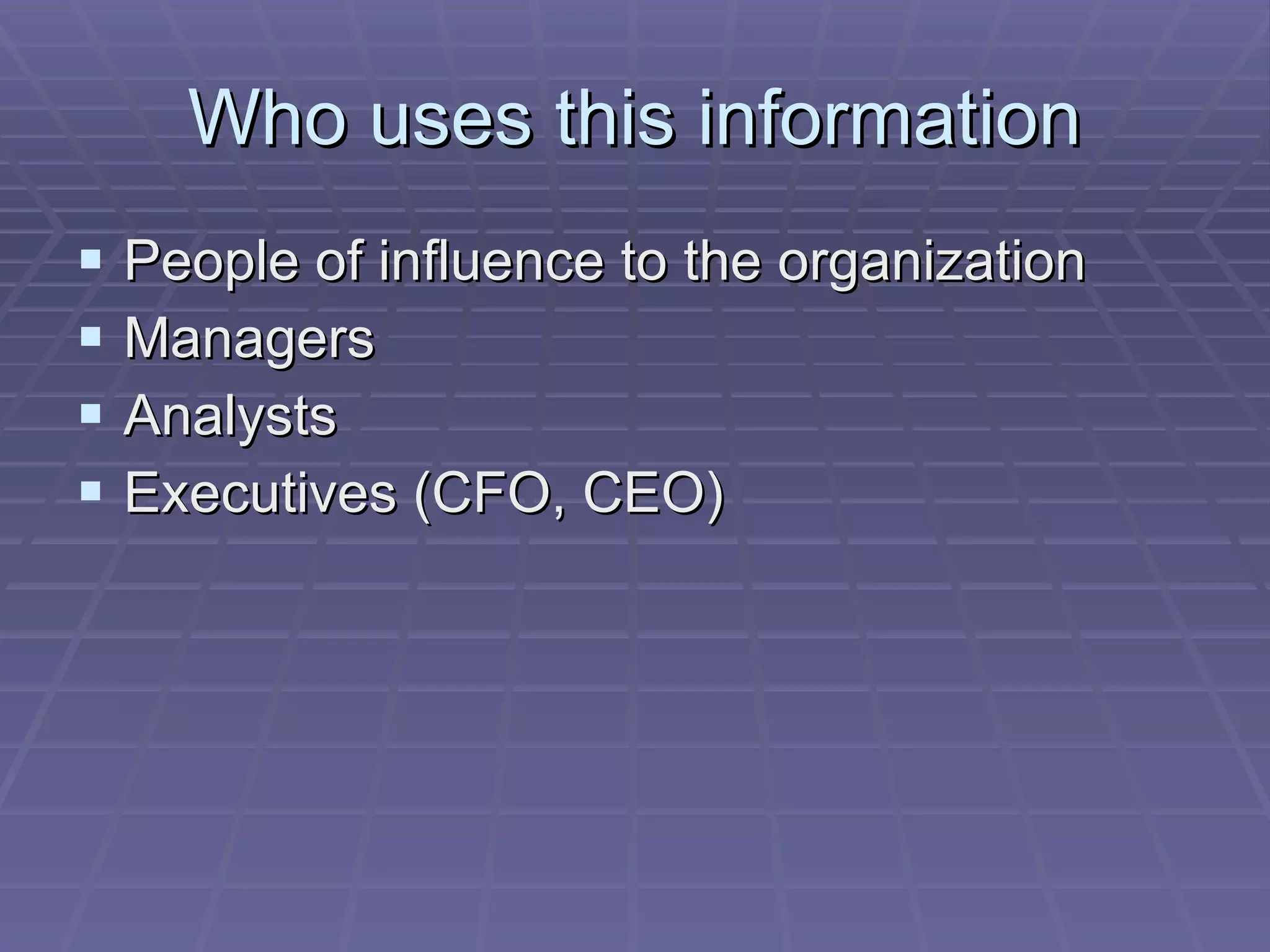 Who uses this information People of influence to the organization Managers  Analysts Executives (CFO, CEO) 
