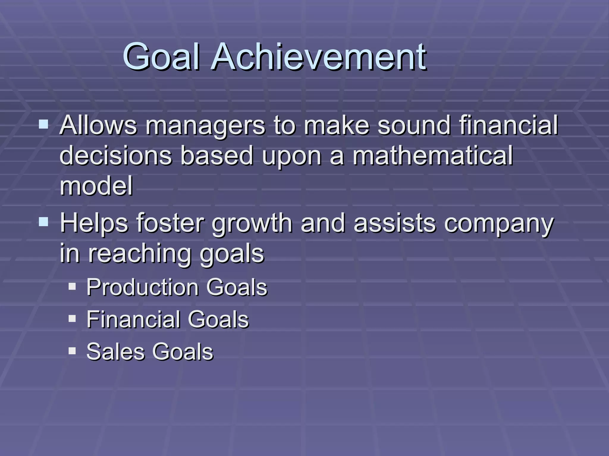 Goal Achievement Allows managers to make sound financial decisions based upon a mathematical model Helps foster growth and assists company in reaching goals Production Goals Financial Goals Sales Goals 