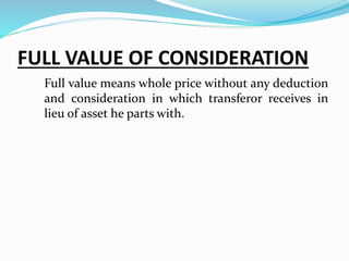 FULL VALUE OF CONSIDERATION
Full value means whole price without any deduction
and consideration in which transferor receives in
lieu of asset he parts with.
 