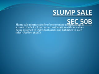 Slump sale means transfer of one or more undertakings as
a result of sale for lump sum consideration without values
being assigned to individual assets and liabilities in such
sales –Section 2(42C).
 
