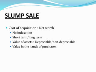 SLUMP SALE
 Cost of acquisition : Net worth
 No indexation
 Short term/long term
 Value of assets : Depreciable/non-depreciable
 Value in the hands of purchaser.
 