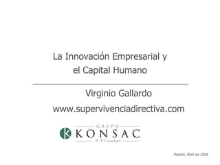 Madrid, Abril de 2008 La Innovación Empresarial y el Capital Humano Virginio Gallardo www.supervivenciadirectiva.com 
