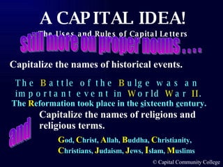 Capitalize the names of historical events. Capitalize the names of religions and religious terms. The  B attle of the  B ulge was an important event in  W orld  W ar  II . still more on proper nouns . . . . G od,  C hrist,  A llah,  B uddha,  C hristianity,  C hristians,  J udaism,  J ews,  I slam,  M uslims and The  R eformation took place in the  s ixteenth  c entury. 