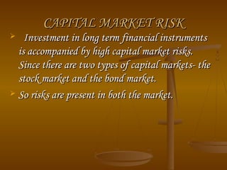 CAPITAL MARKET RISK
Investment in long term financial instruments
is accompanied by high capital market risks.
Since there are two types of capital markets- the
stock market and the bond market.
 So risks are present in both the market.


 
