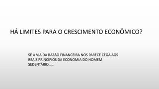 HÁ LIMITES PARA O CRESCIMENTO ECONÔMICO?
SE A VIA DA RAZÃO FINANCEIRA NOS PARECE CEGA AOS
REAIS PRINCÍPIOS DA ECONOMIA DO HOMEM
SEDENTÁRIO.....
 