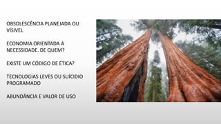 OBSOLESCÊNCIA PLANEJADA OU
VÍSIVEL
ECONOMIA ORIENTADA A
NECESSIDADE. DE QUEM?
EXISTE UM CÓDIGO DE ÉTICA?
TECNOLOGIAS LEVES OU SUÍCIDIO
PROGRAMADO
ABUNDÂNCIA E VALOR DE USO
 
