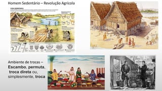 Homem Sedentário – Revolução Agrícola
Ambiente de trocas –
Escambo, permuta,
troca direta ou,
simplesmente, troca
 