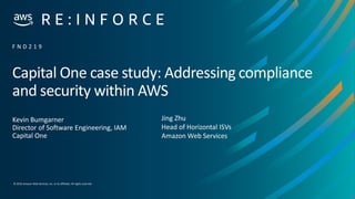 © 2019,Amazon Web Services, Inc. or its affiliates. All rights reserved.
Capital One case study: Addressing compliance
and security within AWS
Kevin Bumgarner
Director of Software Engineering, IAM
Capital One
F N D 2 1 9
Jing Zhu
Head of Horizontal ISVs
Amazon Web Services
 