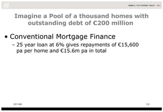 Imagine a Pool of a thousand homes with outstanding debt of €200 million  <ul><li>Conventional Mortgage Finance </li></ul>...