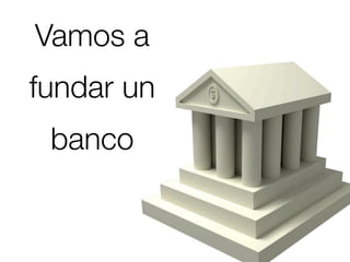 Vamos a
fundar un
 banco
 