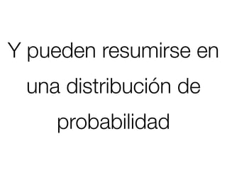 Y pueden resumirse en
 una distribución de
    probabilidad
 
