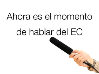Ahora es el momento
  de hablar del EC
 