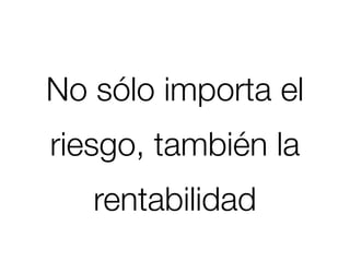 No sólo importa el
riesgo, también la
   rentabilidad
 