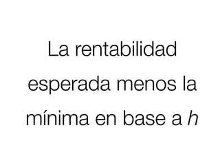 La rentabilidad
esperada menos la
mínima en base a h
 