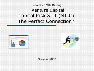 November 2007 Meeting     Venture Capital Capital Risk & IT (NTIC)  The Perfect Connection?  Nanga A. KONE 