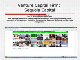 Venture Capital Firm:  Sequoia Capital No. of Investments:343 No. of Active Investments:144 Our favorite investment candidates are businesses operating in the electronic segments of the economy including Components, Systems, Software and Services companies.   