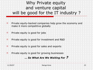 Why Private equity  and venture capital  will be good for the IT industry ? Private equity-backed companies help grow the economy and make it more competitive globally  Private equity is good for jobs Private equity is good for investment and R&D  Private equity is good for sales and exports Private equity is good for growing businesses …  So What Are We Waiting For  ? 