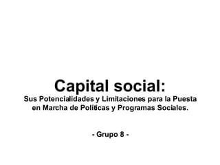 Capital social: Sus Potencialidades y Limitaciones para la Puesta en Marcha de Políticas y Programas Sociales. - Grupo 8 - 