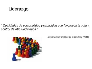 Liderazgo “  Cualidades de personalidad y capacidad que favorecen la guía y control de otros individuos ” Diccionario de ciencias de la conducta (1956) 