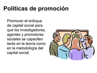 Políticas de promoción Promover el enfoque de capital social para que los investigadores, agentes y promotores sociales se capaciten tanto en la teoría como en la metodología del capital social. 