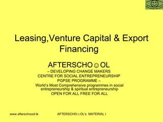Leasing,Venture Capital & Export Financing  AFTERSCHO☺OL   –  DEVELOPING CHANGE MAKERS  CENTRE FOR SOCIAL ENTREPRENEURSHIP  PGPSE PROGRAMME –  World’s Most Comprehensive programmes in social entrepreneurship & spiritual entrepreneurship OPEN FOR ALL FREE FOR ALL 