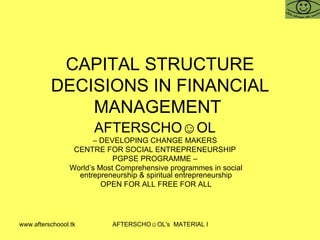 CAPITAL STRUCTURE DECISIONS IN FINANCIAL MANAGEMENT  AFTERSCHO☺OL   –  DEVELOPING CHANGE MAKERS  CENTRE FOR SOCIAL ENTREPRENEURSHIP  PGPSE PROGRAMME –  World’s Most Comprehensive programmes in social entrepreneurship & spiritual entrepreneurship OPEN FOR ALL FREE FOR ALL 