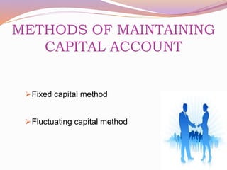 METHODS OF MAINTAINING 
CAPITAL ACCOUNT 
Fixed capital method 
Fluctuating capital method 
 