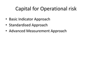 Capital for Operational risk
• Basic Indicator Approach
• Standardised Approach
• Advanced Measurement Approach
 