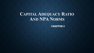 CAPITAL ADEQUACY RATIO
AND NPA NORMS
CHAPTER 6
 