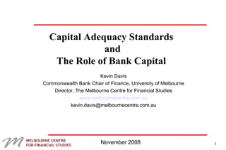 Capital Adequacy Standards  and The Role of Bank Capital  Kevin Davis Commonwealth Bank Chair of Finance, University of Melbourne Director, The Melbourne Centre for Financial Studies www.melbournecentre.com.au [email_address] November 2008 