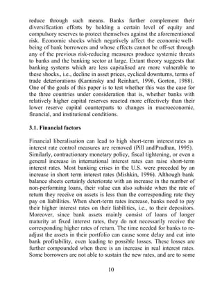 ,Q ILQDQFLDOO UHSUHVVHG VVWHPV EDQN LQWHUHVW UDWHV DUH VXEMHFWHG WR
LQWHUHVWUDWHFHLOLQJVZKLFKGLVDOORZEDQNVIURPFKDUJLQJKLJKLQWHUHVW
UDWHV IRU ULVNLHU SURMHFWV PDNLQJ ORDQV WR WKHVH ERUURZHUV OHVV
SURILWDEOH $IWHU ILQDQFLDO OLEHUDOLVDWLRQ EDQNV DUH DEOH WR ILQDQFH
WKHVH ULVNLHU SURMHFWV IRU KLJKHU UHWXUQV )LQDQFLDO VVWHPV H[LVW WR
IDFLOLWDWH WKH DOORFDWLRQ RI UHVRXUFHV LQ DQ XQFHUWDLQ DQG LPSHUIHFW
LQIRUPDWLRQDO HQYLURQPHQW EHWZHHQ VDYHUV DQG LQYHVWRUV )LQDQFLDO
VVWHPV QRW RQO FROOHFW DQG SURFHVV WKH QHFHVVDU LQIRUPDWLRQ EXW
DOVR WU WR UHGXFH RYHUDOO ULVNV LQ OHQGLQJ E GLYHUVLILQJ WKHLU
SRUWIROLRV $OWKRXJK WKHVH DFWLRQV LQFUHDVH WKH SURGXFWLYLW RI
GHSRVLWV JUHDWHU FRPSHWLWLRQ DOVR LQFUHDVHV WKH YXOQHUDELOLW RI WKH
ILQDQFLDOVVWHPWRDVVWHPLFFULVLV,QPDQFRXQWULHVWKHSXUVXLWRI
DFFHOHUDWHG OLEHUDOLVDWLRQ SROLFLHV IRU JUHDWHU HIILFLHQF LQ ILQDQFLDO
PDUNHWVIXUWKHUHPSKDVLVHVWKHQHHGIRUFHUWDLQUHJXODWRUVWDQGDUGV
7KHVHVWDQGDUGVQHHGWREDODQFHWKHSURGXFWLYHEHQHILWVRILQFUHDVHG
OLEHUDOLVDWLRQZLWKLQWKHILQDQFLDOVHFWRUZLWKWKHLQFUHDVHGSUREDELOLW
RIDEDQNLQJFULVLV3UXGHQWLDOUHJXODWLRQDLPVWRSURWHFWWKHVWDELOLW
RIWKHILQDQFLDOVVWHPDVZHOODVDOOGHSRVLWRUV$OWKRXJKSUXGHQWLDO
PDFURHFRQRPLF UHJXODWLRQ LV RIWHQ DFNQRZOHGJHG DV HVVHQWLDO IRU
VVWHPLFVWDELOLWLWLVWKHPLFURHFRQRPLFUHJXODWRUVWDQGDUGVZKLFK
PDQ OLEHUDOLVDWLRQ SURJUDPPHV KDYH LQFUHDVLQJO GLVPDQWOHG LQ
VRPHFRXQWULHV/RQJDQG9LWWDV 