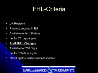 FHL-Criteria UK Resident Property Located in EU Available for let 140 days Let for 70 days a year April 2011: Changes Available for 210 Days Let for 105 days a year Offset against same business income 