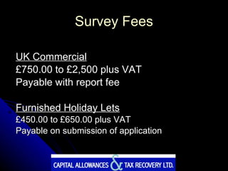 Survey Fees UK Commercial £750.00 to £2,500 plus VAT Payable with report fee Furnished Holiday Lets £450.00 to £650.00 plus VAT Payable on submission of application  