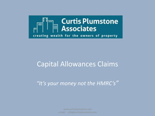 Capital Allowances Claims

“It’s your money not the HMRC’s”



            www.curtisplumstone.com
        e.mail:- info@curtisplumstone.com
 