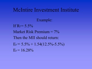 McIntire Investment Institute
Example:
If Rf = 5.5%
Market Risk Premium = 7%
Then the MII should return:
Er = 5.5% + 1.54(12.5%-5.5%)
Er = 16.28%
 