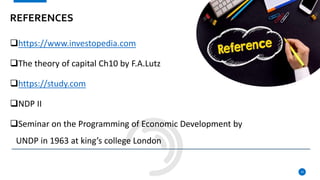 REFERENCES
https://www.investopedia.com
The theory of capital Ch10 by F.A.Lutz
https://study.com
NDP II
Seminar on the Programming of Economic Development by
UNDP in 1963 at king’s college London
19
 