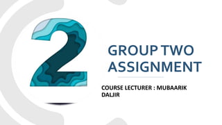 GROUPTWO
ASSIGNMENT
COURSE LECTURER : MUBAARIK
DALJIR
 