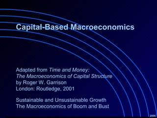 Capital-Based Macroeconomics Sustainable and Unsustainable Growth  The Macroeconomics of Boom and Bust 2006 Adapted from  Time and Money:  The Macroeconomics of Capital Structure by Roger W. Garrison London: Routledge, 2001   