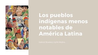 Los pueblos
indígenas menos
notables de
América Latina
Gabriel Rosales y Aylin Mojica.
 