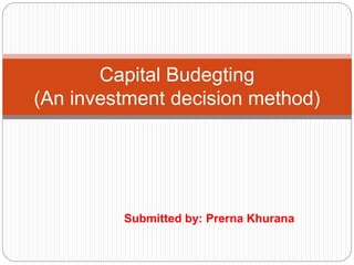 Submitted by: Prerna Khurana
Capital Budegting
(An investment decision method)
 