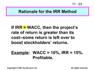 Rationale for the IRR Method If IRR > WACC, then the project’s rate of return is greater than its cost--some return is left over to boost stockholders’ returns. Example : WACC = 10%, IRR = 15%.  Profitable. 